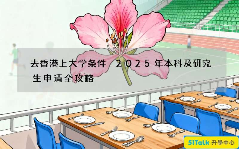 去香港上大学条件 2025年本科及研究生申请全攻略